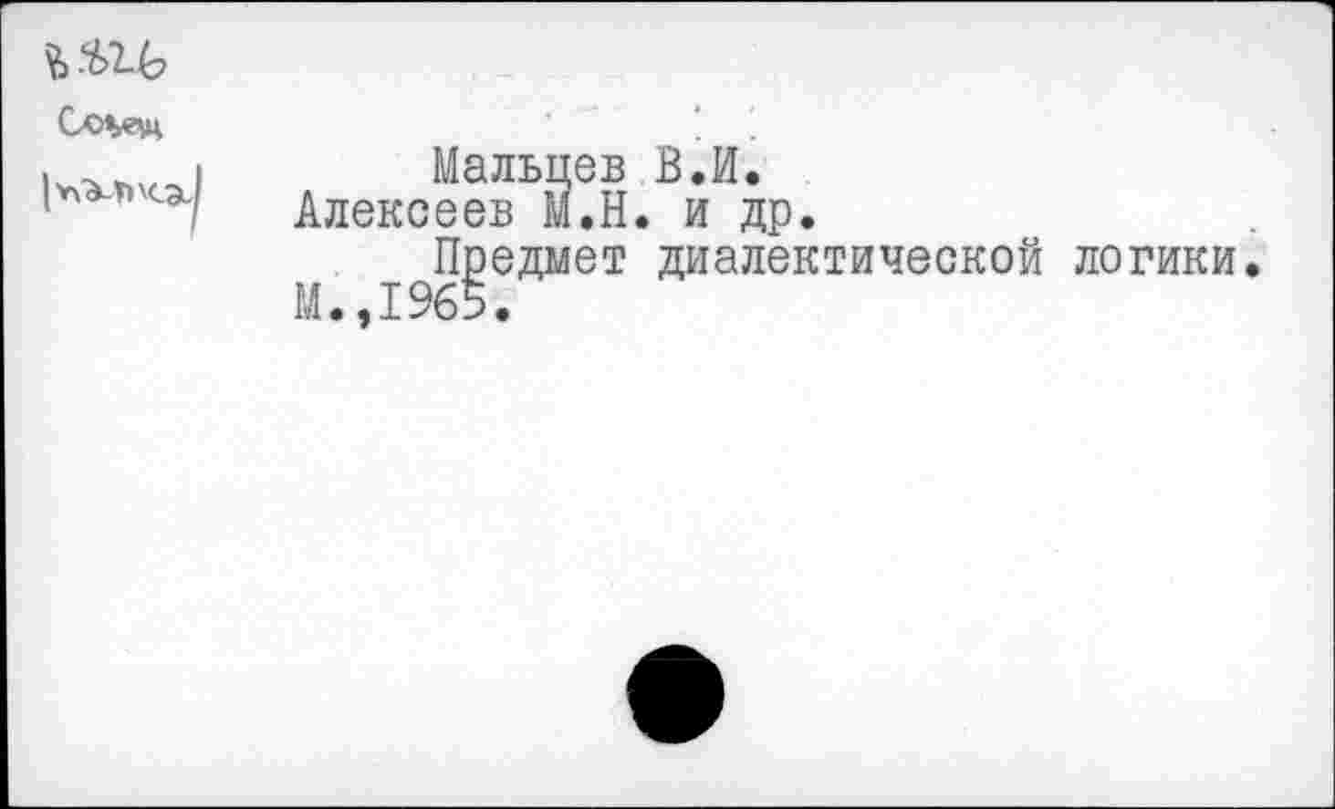 ﻿
Сс*«ц
Мальцев В.И.
1"**4*/ Алексеев М.Н. и др.
Предмет диалектической логики М.,1965.